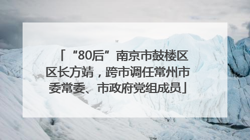 “80后”南京市鼓楼区区长方靖，跨市调任常州市委常委、市政府党组成员