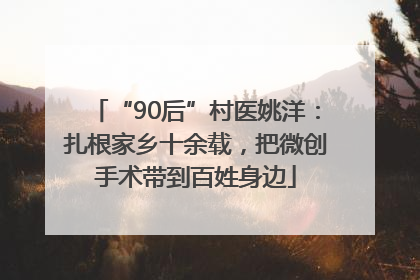 “90后”村医姚洋：扎根家乡十余载，把微创手术带到百姓身边