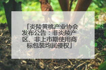 炎陵黄桃产业协会发布公告：非炎陵产区、非上市期使用商标包装均属侵权