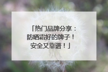 热门品牌分享：防晒霜好的牌子！安全又靠谱！