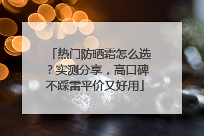 热门防晒霜怎么选？实测分享，高口碑不踩雷平价又好用