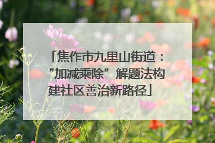 焦作市九里山街道：“加减乘除”解题法构建社区善治新路径