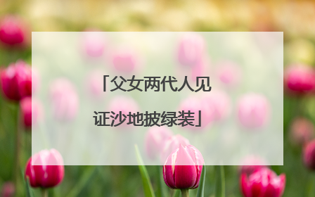 父女两代人见证沙地披绿装