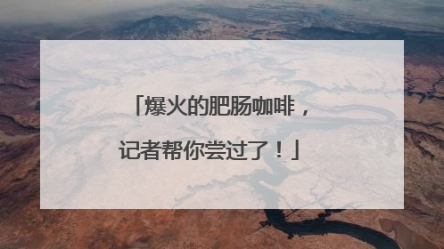 爆火的肥肠咖啡，记者帮你尝过了！