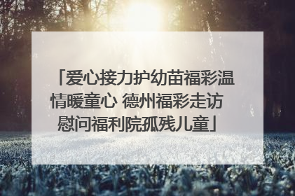 爱心接力护幼苗福彩温情暖童心 德州福彩走访慰问福利院孤残儿童