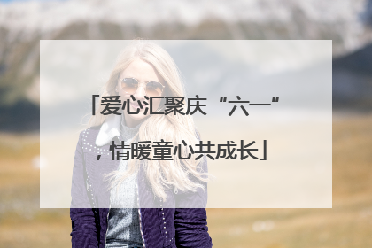 爱心汇聚庆“六一”，情暖童心共成长
