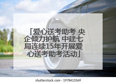 爱心送考助考 央企倾力护航 中建七局连续15年开展爱心送考助考活动