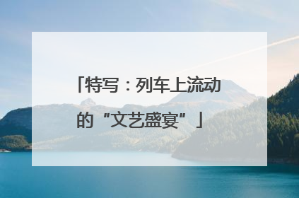 特写：列车上流动的“文艺盛宴”