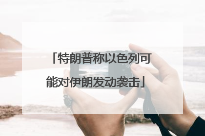 特朗普称以色列可能对伊朗发动袭击
