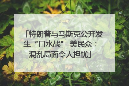 特朗普与马斯克公开发生“口水战” 美民众：混乱局面令人担忧