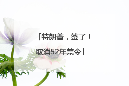 特朗普，签了！取消52年禁令