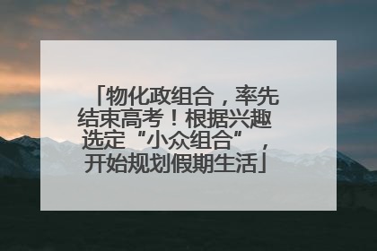 物化政组合，率先结束高考！根据兴趣选定“小众组合”，开始规划假期生活
