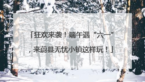 狂欢来袭！端午遇“六一”，来蔚县无忧小镇这样玩！