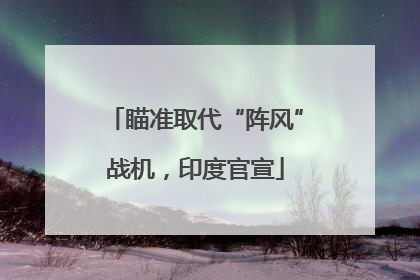 瞄准取代“阵风”战机，印度官宣