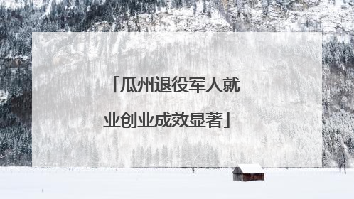 瓜州退役军人就业创业成效显著
