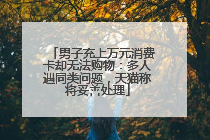 男子充上万元消费卡却无法购物：多人遇同类问题，天猫称将妥善处理