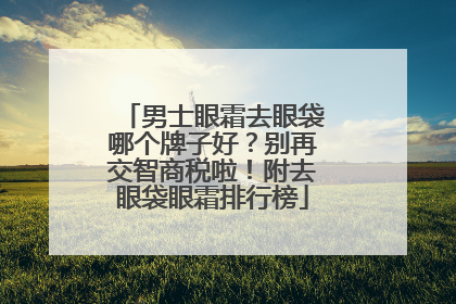 男士眼霜去眼袋哪个牌子好？别再交智商税啦！附去眼袋眼霜排行榜