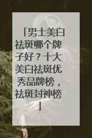 男士美白祛斑哪个牌子好？十大美白祛斑优秀品牌榜，祛斑封神榜