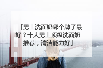男士洗面奶哪个牌子最好？十大男士顶级洗面奶推荐，清洁能力好