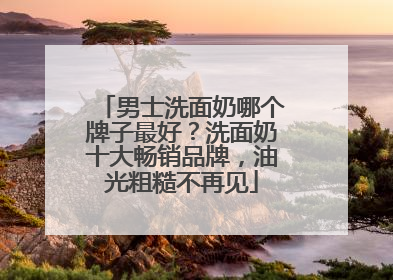 男士洗面奶哪个牌子最好？洗面奶十大畅销品牌，油光粗糙不再见