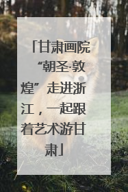 甘肃画院“朝圣·敦煌”走进浙江，一起跟着艺术游甘肃