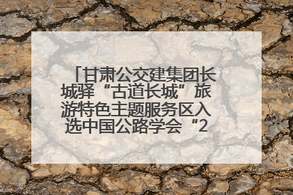 甘肃公交建集团长城驿“古道长城”旅游特色主题服务区入选中国公路学会“2025年度交通与旅游融合创新项目”