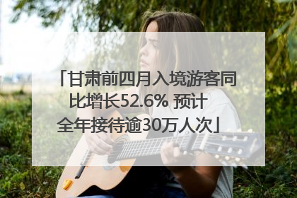 甘肃前四月入境游客同比增长52.6% 预计全年接待逾30万人次