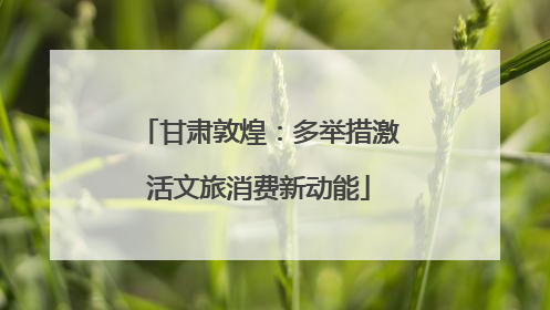 甘肃敦煌：多举措激活文旅消费新动能