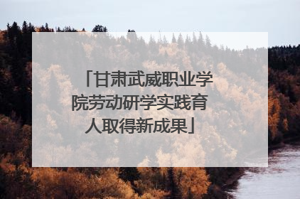 甘肃武威职业学院劳动研学实践育人取得新成果