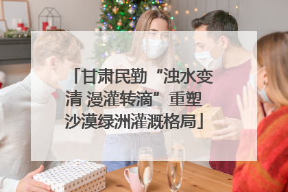 甘肃民勤“浊水变清 漫灌转滴”重塑沙漠绿洲灌溉格局