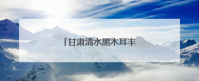 甘肃清水黑木耳丰收应时“绽放”