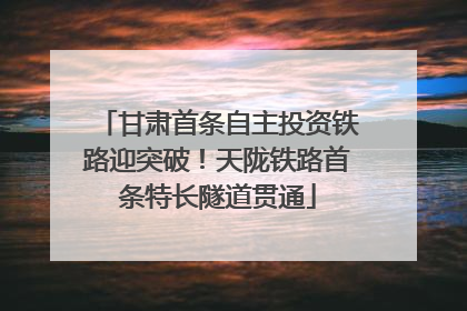甘肃首条自主投资铁路迎突破！天陇铁路首条特长隧道贯通