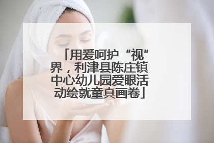 用爱呵护“视”界，利津县陈庄镇中心幼儿园爱眼活动绘就童真画卷
