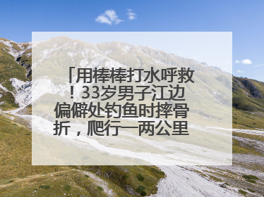用棒棒打水呼救！33岁男子江边偏僻处钓鱼时摔骨折，爬行一两公里后终获救