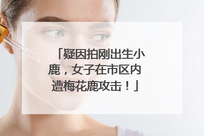 疑因拍刚出生小鹿，女子在市区内遭梅花鹿攻击！