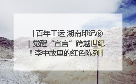 百年工运 湖南印记⑧｜觉醒“宣言”跨越世纪！李中故里的红色陈列