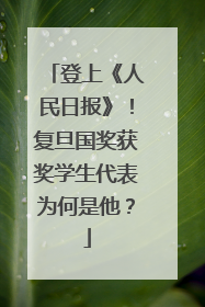 登上《人民日报》！复旦国奖获奖学生代表为何是他？