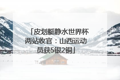 皮划艇静水世界杯两站收官：山西运动员获5银2铜