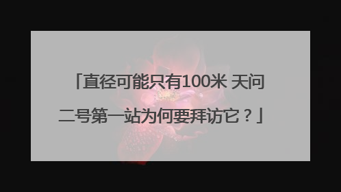 直径可能只有100米 天问二号第一站为何要拜访它？