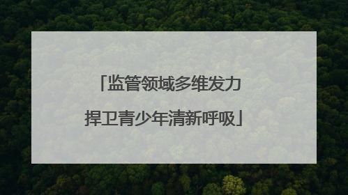 监管领域多维发力 捍卫青少年清新呼吸