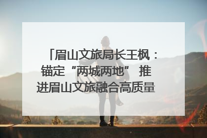 眉山文旅局长王枫：锚定“两城两地” 推进眉山文旅融合高质量发展｜文旅局长说