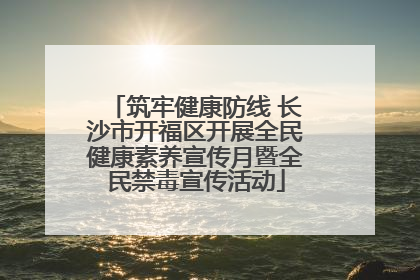 筑牢健康防线 长沙市开福区开展全民健康素养宣传月暨全民禁毒宣传活动