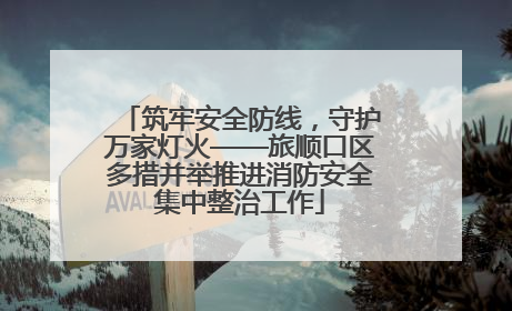 筑牢安全防线，守护万家灯火——旅顺口区多措并举推进消防安全集中整治工作