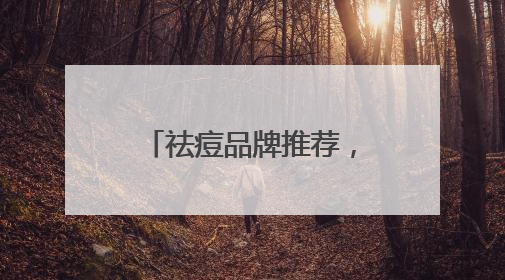 祛痘品牌推荐，祛痘印好的方法，有效祛痘不反复