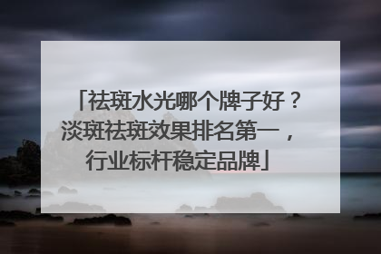祛斑水光哪个牌子好？淡斑祛斑效果排名第一，行业标杆稳定品牌