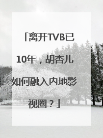 离开TVB已10年，胡杏儿如何融入内地影视圈？