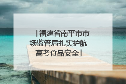 福建省南平市市场监管局扎实护航高考食品安全