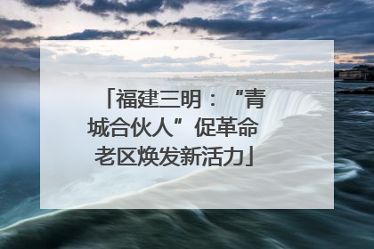 福建三明：“青城合伙人”促革命老区焕发新活力