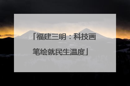 福建三明：科技画笔绘就民生温度