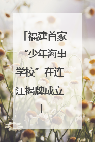 福建首家“少年海事学校”在连江揭牌成立